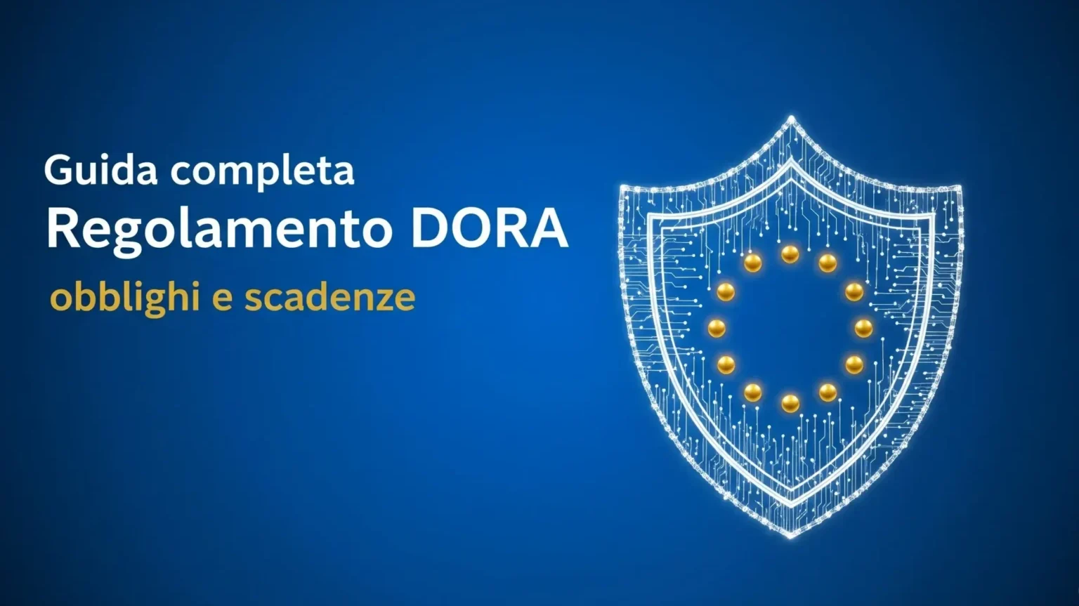 Scudo digitale stilizzato con circuiti bianchi e stelle UE dorate su sfondo blu. Immagine di copertina per la Guida completa al Regolamento DORA.